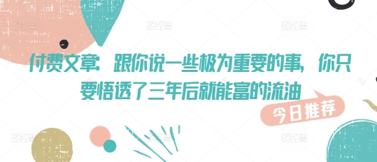 付费文章：跟你说一些极为重要的事，你只要悟透了 三年后 就能富的流油-资源宝库