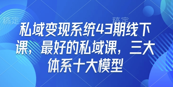 私域变现系统43期线下课,最好的私域课,三大体系十大模型