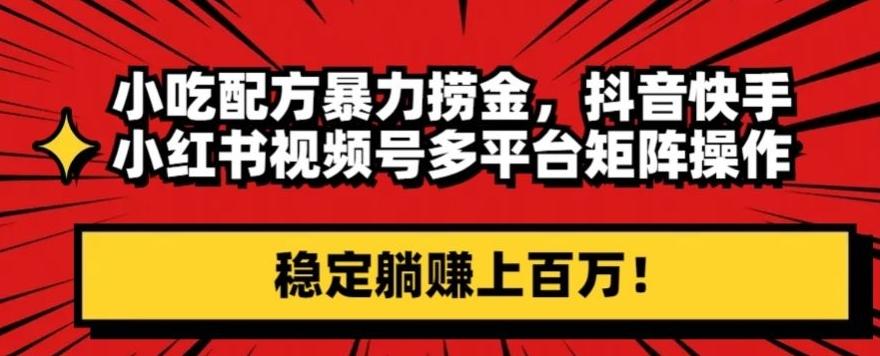 小吃配方暴力捞金，抖音快手小红书视频号多平台矩阵操作，稳定躺赚上百万！-资源宝库