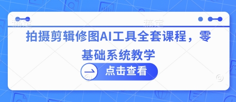 拍摄剪辑修图AI工具全套课程，零基础系统教学-资源宝库