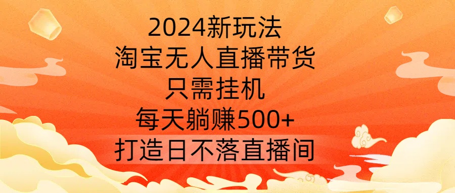 2024新玩法，淘宝无人直播带货，只需挂机，每天躺赚500+ 打造日不落直播间【揭秘】-资源宝库