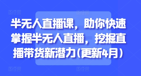 半无人直播课，助你快速掌握半无人直播，挖掘直播带货新潜力(更新6月)-资源宝库