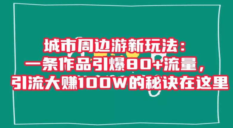 城市周边游新玩法：一条作品引爆80+流量，引流大赚100W的秘诀在这里【揭秘】-资源宝库