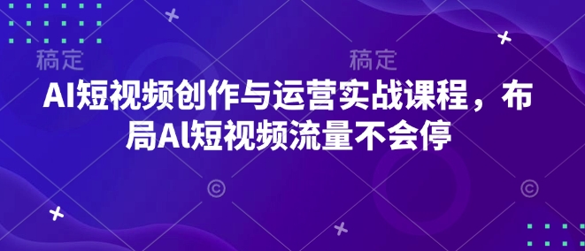 AI短视频创作与运营实战课程，布局Al短视频流量不会停-资源宝库
