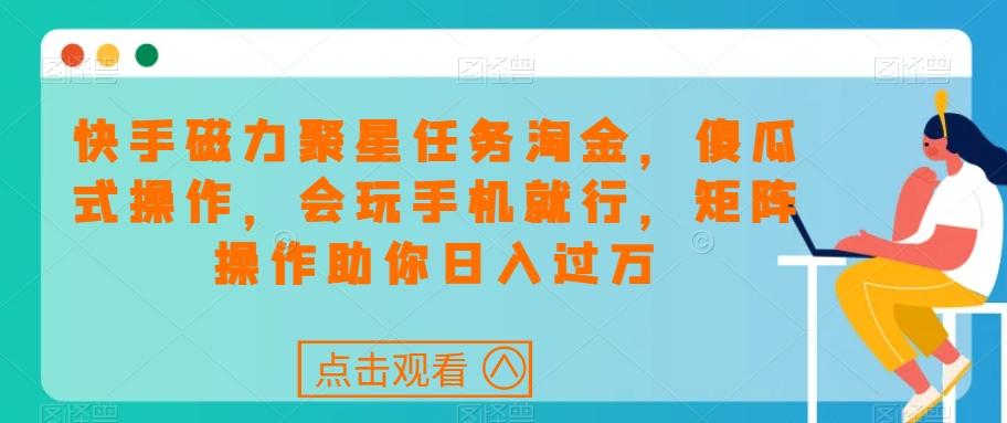 快手磁力聚星任务淘金，傻瓜式操作，会玩手机就行，矩阵操作助你日入过万-资源宝库