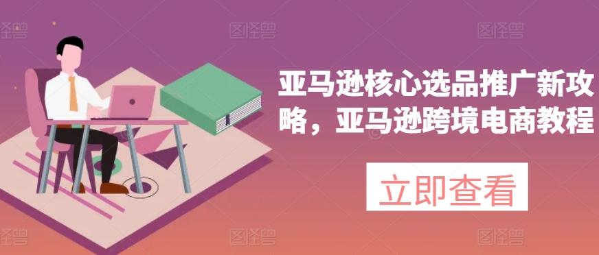 亚马逊核心选品推广新攻略，亚马逊跨境电商教程-资源宝库
