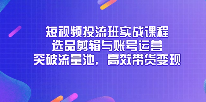 短视频投流班实战课程，选品剪辑与账号运营，突破流量池，高效带货变现-资源宝库