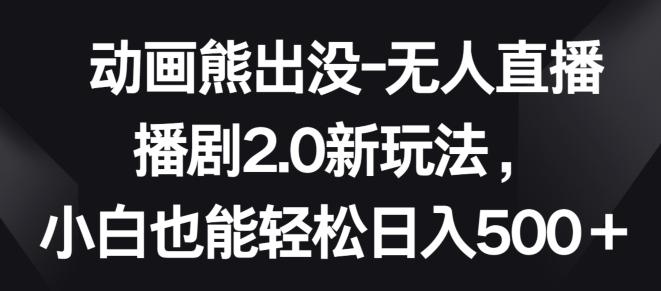 动画熊出没-无人直播播剧2.0新玩法，小白也能轻松日入500+【揭秘】-资源宝库