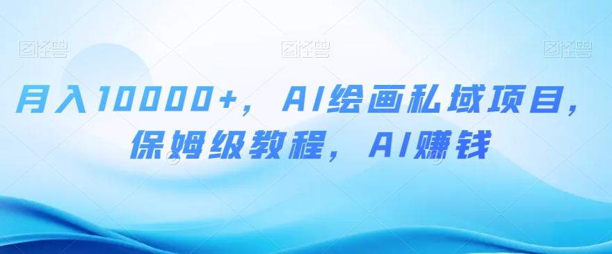 月入10000+，AI绘画私域项目，保姆级教程，AI赚钱【揭秘】-资源宝库