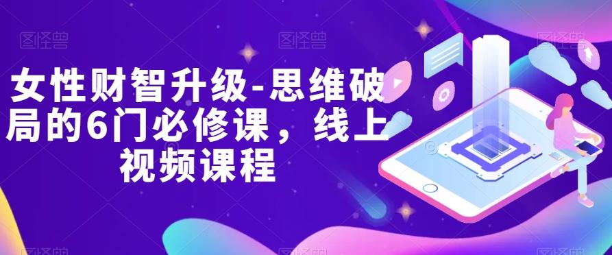 女性财智升级-思维破局的6门必修课，线上视频课程-资源宝库