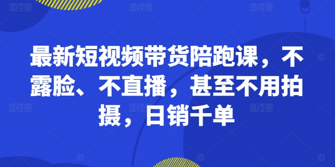 最新短视频带货陪跑课,不露脸、不直播,甚至不用拍摄,日销千单