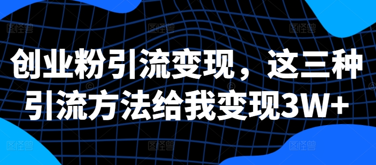 创业粉引流变现，这三种引流方法给我变现3W+【揭秘】-资源宝库