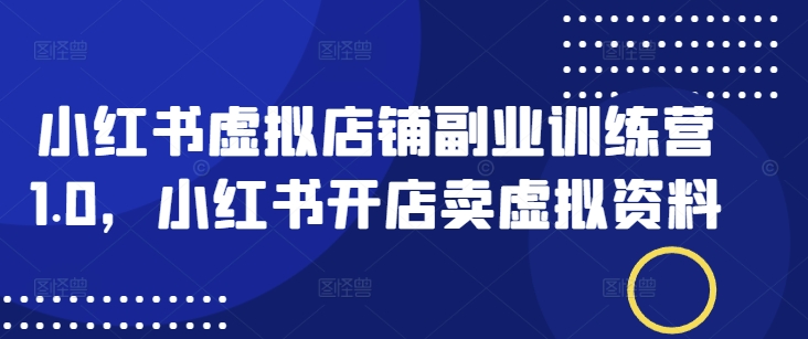 小红书虚拟店铺副业训练营1.0，小红书开店卖虚拟资料-资源宝库
