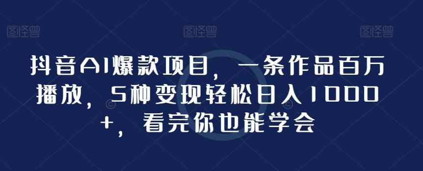 抖音AI爆款项目，一条作品百万播放，5种变现轻松日入1000+，看完你也能学会-资源宝库