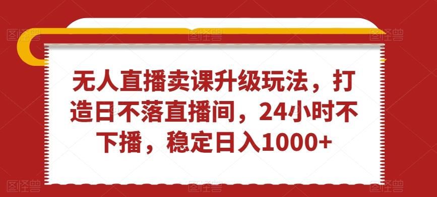 无人直播卖课升级玩法,打造日不落直播间,24小时不下播,稳定日入1000+【揭秘】