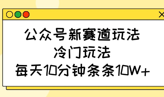 公众号新赛道玩法，冷门玩法，每天10分钟条条10W+-资源宝库