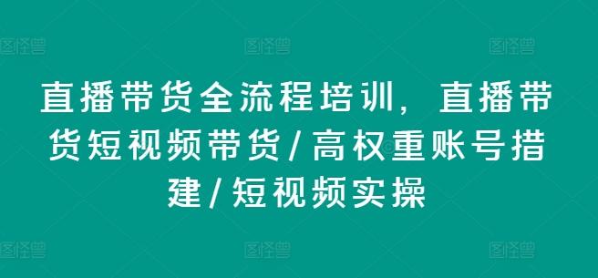 直播带货全流程培训，直播带货短视频带货/高权重账号措建/短视频实操-资源宝库