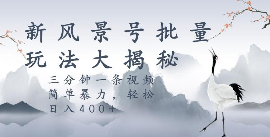 风景号暴力起号玩法，三分钟一条作品，简单暴力，日入400+，批量操作首选-资源宝库