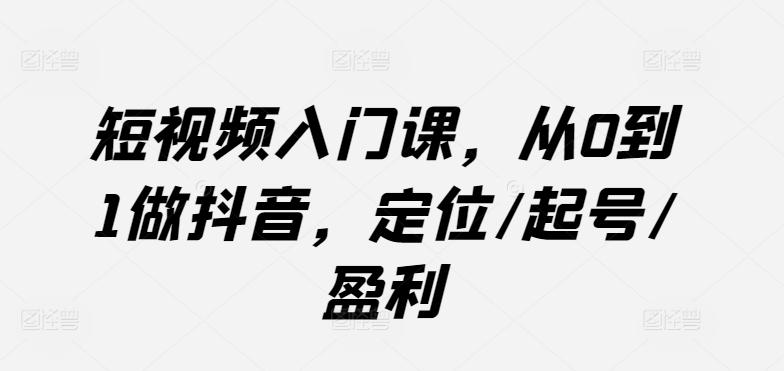 短视频入门课,从0到1做抖音,定位/起号/盈利