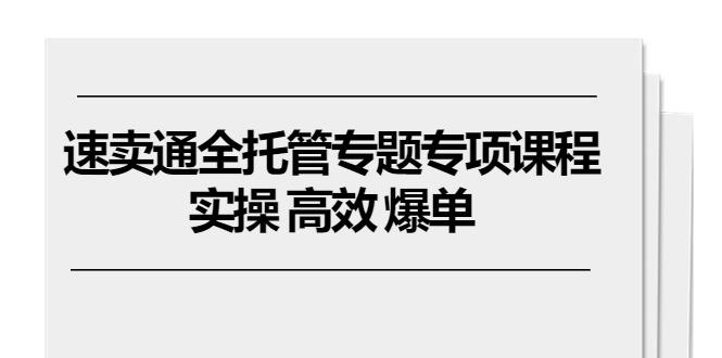 速卖通 全托管专题专项课程，实操 高效 爆单(11节课-资源宝库