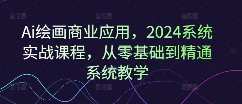 Ai绘画商业应用，2024系统实战课程，从零基础到精通系统教学-资源宝库