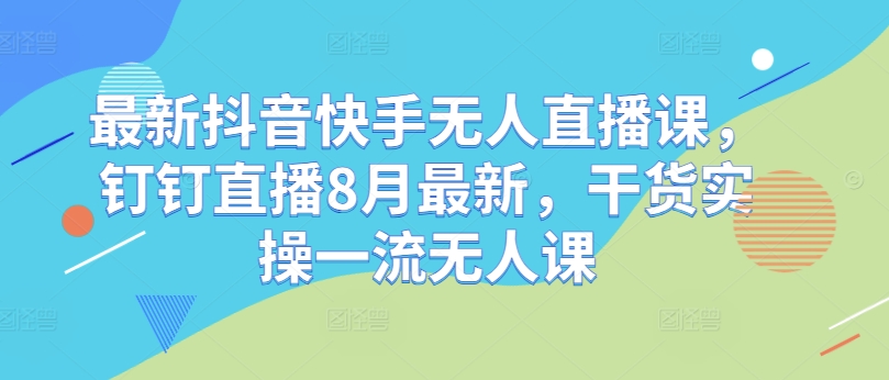 最新抖音快手无人直播课，钉钉直播8月最新，干货实操一流无人课-资源宝库