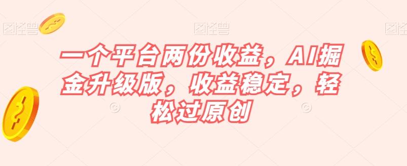 一个平台两份收益，AI掘金升级版，收益稳定，轻松过原创【揭秘】-资源宝库
