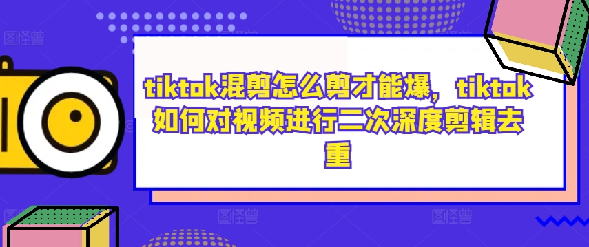 tiktok混剪怎么剪才能爆,tiktok如何对视频进行二次深度剪辑去重
