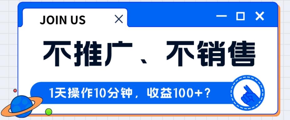 不推广、不销售1天操作10分钟，收益100+？-资源宝库