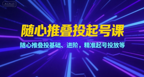 随心推叠投起号课，随心推叠投基础、进阶，精准起号投放等-资源宝库