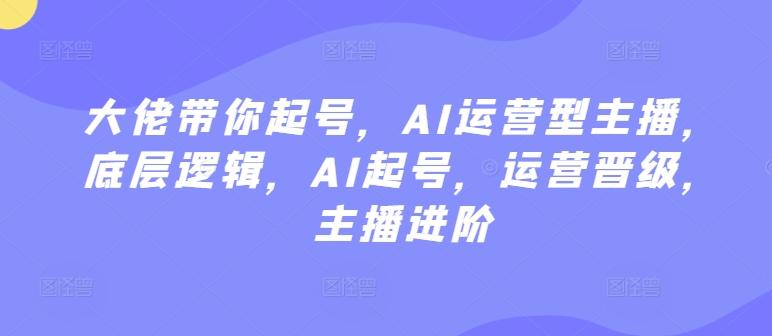 大佬带你起号,AI运营型主播,底层逻辑,AI起号,运营晋级,主播进阶
