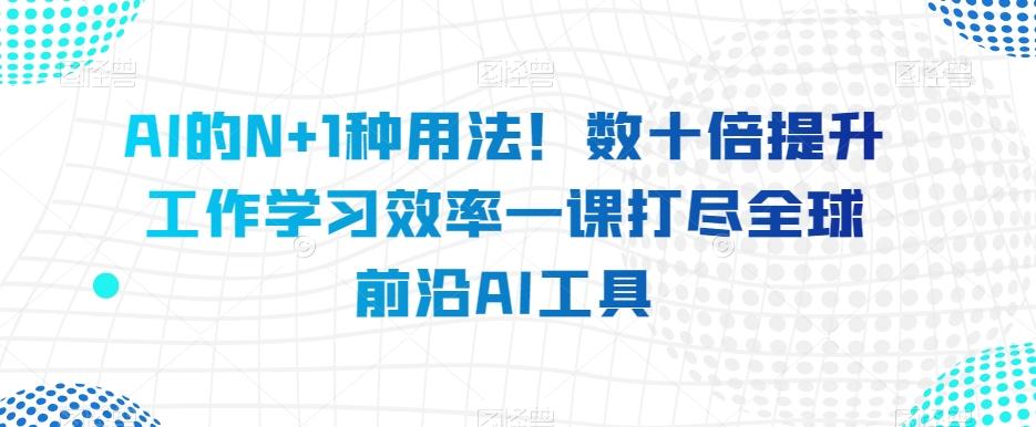 AI的N+1种用法！数十倍提升工作学习效率一课打尽全球前沿AI工具-资源宝库