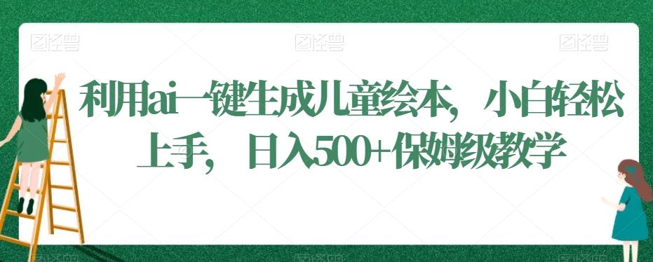 利用ai一键生成儿童绘本，小白轻松上手，日入500+保姆级教学【揭秘】-资源宝库