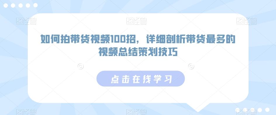 如何拍带货视频100招，详细剖析带货最多的视频总结策划技巧-资源宝库
