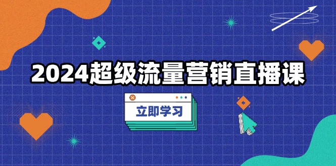 2024超级流量营销直播课，低成本打法，提升流量转化率，案例拆解爆款-资源宝库
