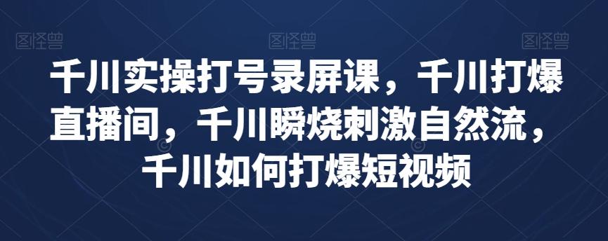 千川实操打号录屏课，千川打爆直播间，千川瞬烧刺激自然流，千川如何打爆短视频-资源宝库