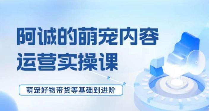 萌宠短视频运营实操课，​萌宠好物带货基础到进阶-资源宝库