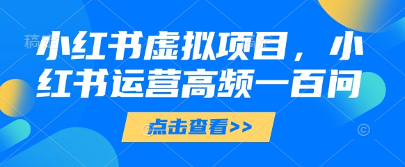 小红书虚拟项目，小红书运营高频一百问【文档】-资源宝库