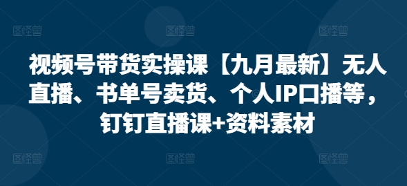 视频号带货实操课【25年7月最新】无人直播、书单号卖货、个人IP口播等，钉钉直播课+资料素材-资源宝库