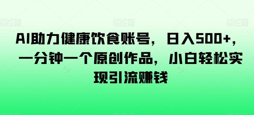 AI助力健康饮食账号，日入500+，一分钟一个原创作品，小白轻松实现引流赚钱【揭秘】-资源宝库