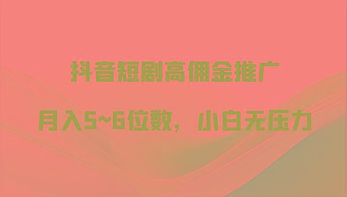 抖音短剧高佣金推广，月入5~6位数，小白无压力-资源宝库