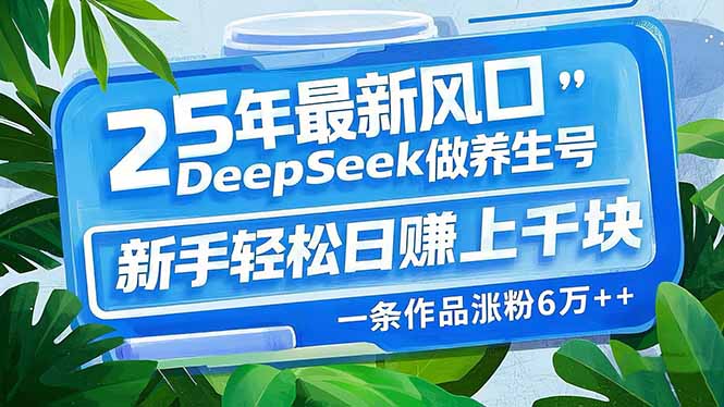 25年最新风口，用DeepSeek做养生号，新手轻松日赚上千块，一条作品涨粉…-资源宝库
