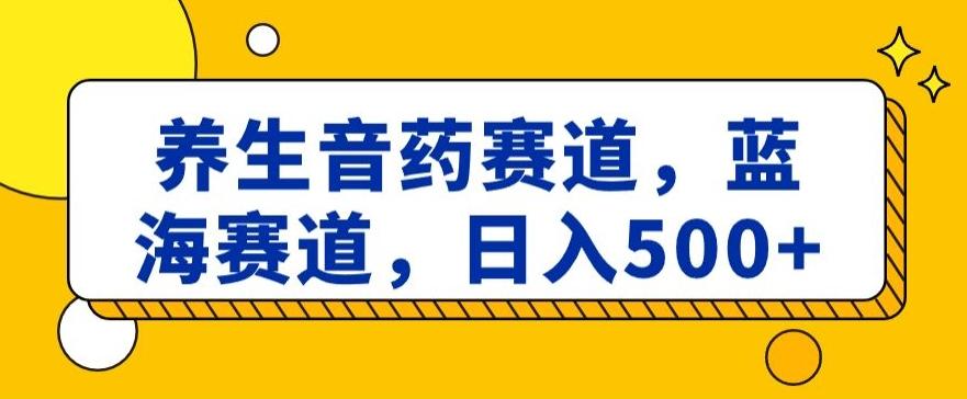 养生音药赛道,蓝海赛道,日入500+【揭秘】