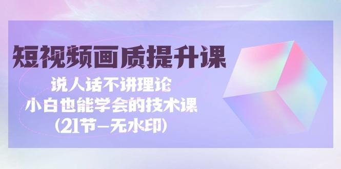 (9659期)短视频-画质提升课，说人话不讲理论，小白也能学会的技术课(21节-无水印)-资源宝库