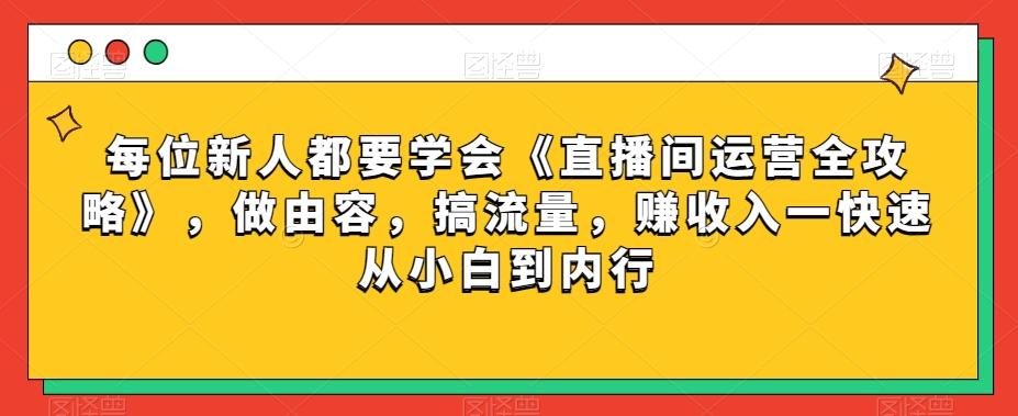 每位新人都要学会《直播间运营全攻略》，做由容，搞流量，赚收入一快速从小白到内行-资源宝库