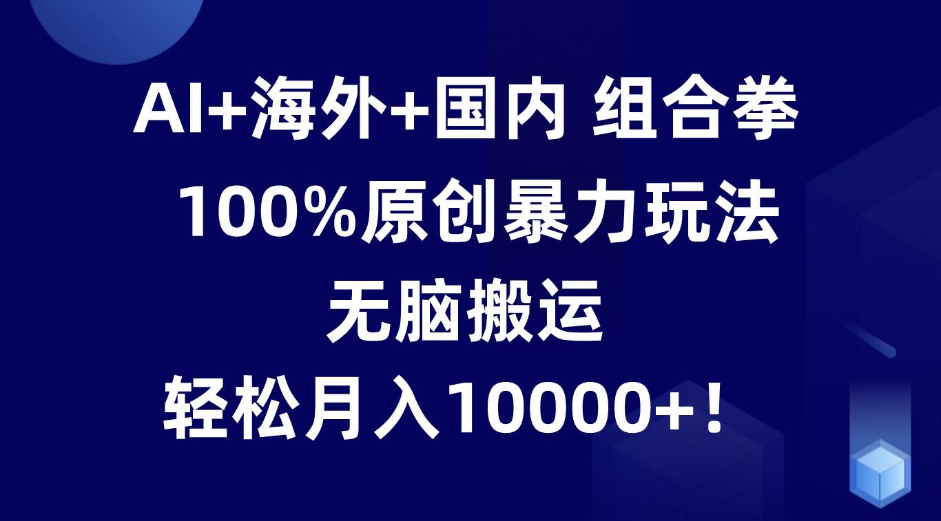 AI+海外+国内组合拳,100%原创暴力玩法,无脑搬运,轻松月入10000+!-资源宝库