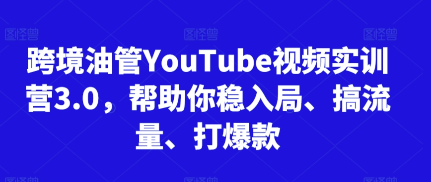 跨境油管YouTube视频实训营3.0，帮助你稳入局、搞流量、打爆款(更新2025)-资源宝库