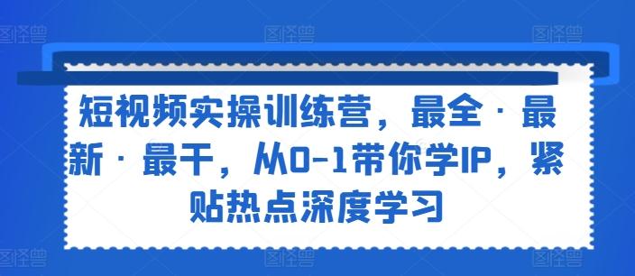 短视频实操训练营，最全·最新·最干，从0-1带你学IP，紧贴热点深度学习-资源宝库