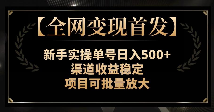 【全网变现首发】新手实操单号日入500+，渠道收益稳定，项目可批量放大【揭秘】-资源宝库