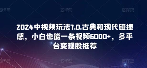 2024中视频玩法7.0.古典和现代碰撞感，小白也能一条视频6000+，多平台变现【揭秘】-资源宝库